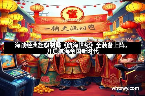 海战经典旌旗制霸《航海世纪》全装备上阵，开启航海帝国新时代